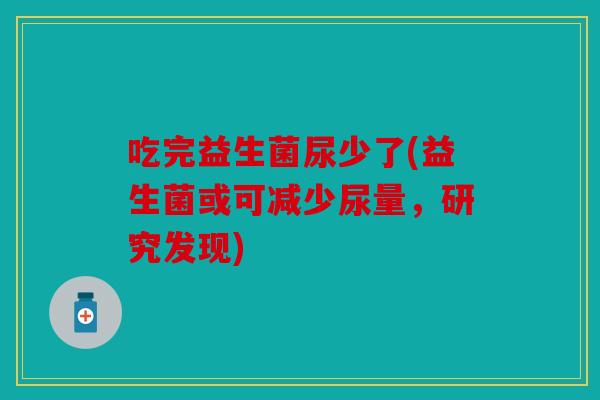 吃完益生菌尿少了(益生菌或可减少尿量,研究发现) 吃完益生菌尿少了(益生菌或可减少尿量,研究发现)