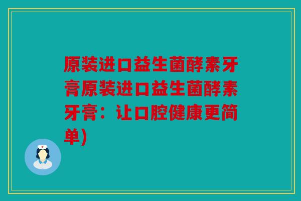 原装进口益生菌酵素牙膏原装进口益生菌酵素牙膏：让口腔健康更简单)
