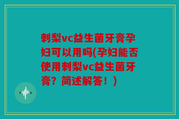 刺梨vc益生菌牙膏孕妇可以用吗(孕妇能否使用刺梨vc益生菌牙膏？简述解答！)