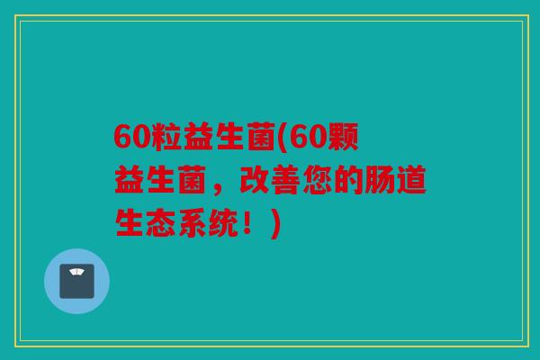 60粒益生菌(60颗益生菌，改善您的肠道生态系统！)