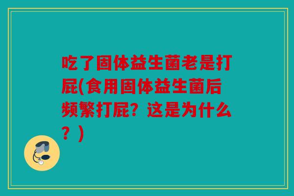 吃了固体益生菌老是打屁(食用固体益生菌后频繁打屁？这是为什么？)