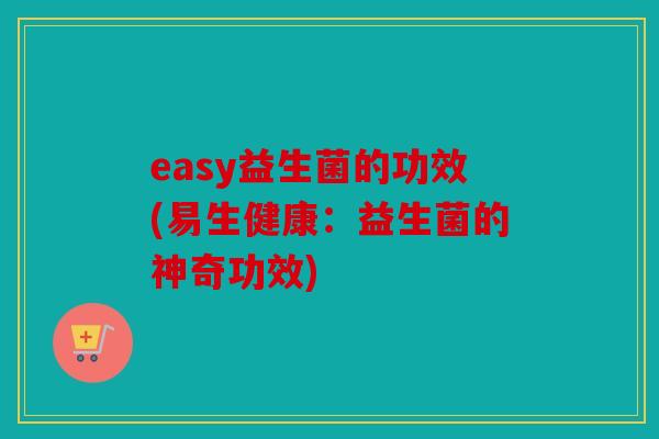 easy益生菌的功效(易生健康：益生菌的神奇功效)