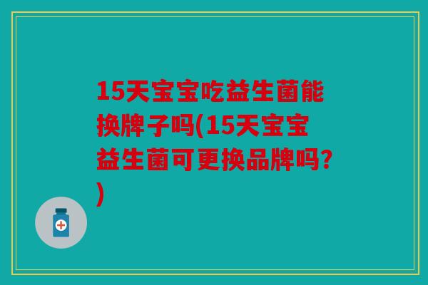 15天宝宝吃益生菌能换牌子吗(15天宝宝益生菌可更换品牌吗？)