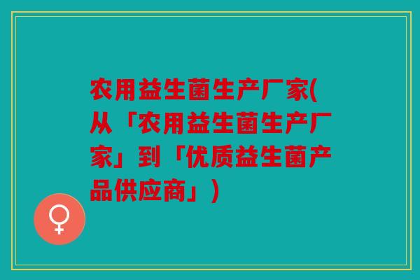 农用益生菌生产厂家(从「农用益生菌生产厂家」到「优质益生菌产品供应商」)