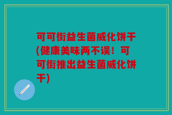 可可街益生菌威化饼干(健康美味两不误！可可街推出益生菌威化饼干)