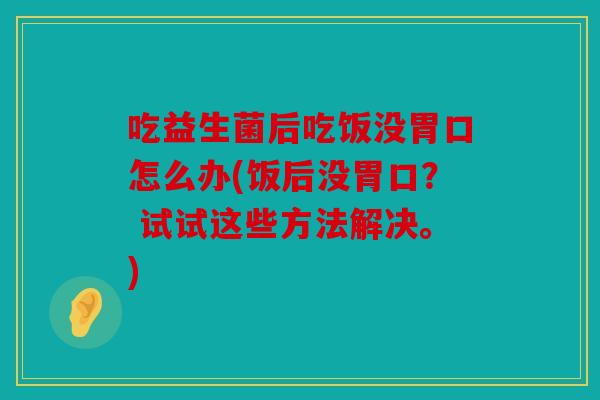 吃益生菌后吃饭没胃口怎么办(饭后没胃口？ 试试这些方法解决。)