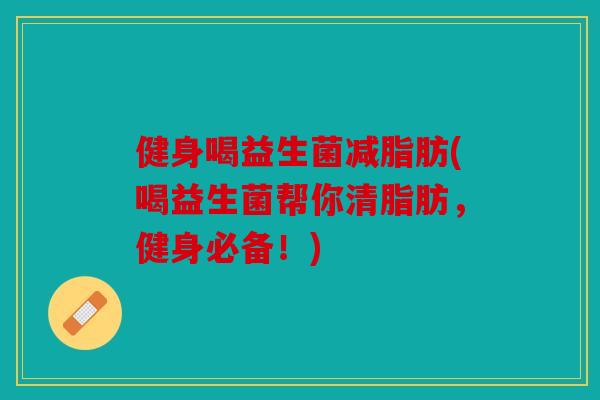 健身喝益生菌减脂肪(喝益生菌帮你清脂肪，健身必备！)