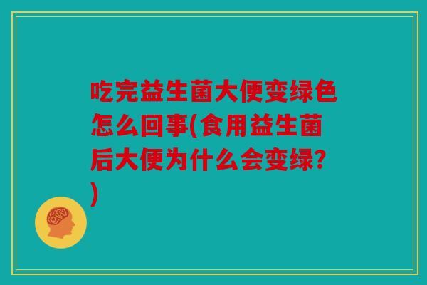 吃完益生菌大便变绿色怎么回事(食用益生菌后大便为什么会变绿？)