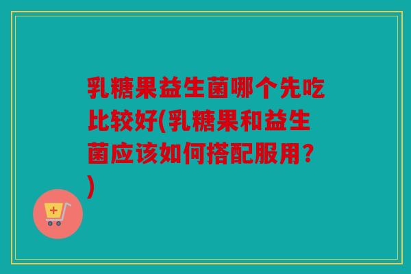 乳糖果益生菌哪个先吃比较好(乳糖果和益生菌应该如何搭配服用？)