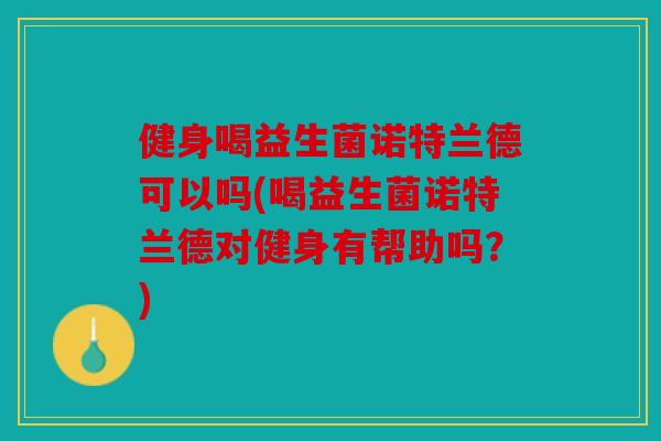 健身喝益生菌诺特兰德可以吗(喝益生菌诺特兰德对健身有帮助吗？)