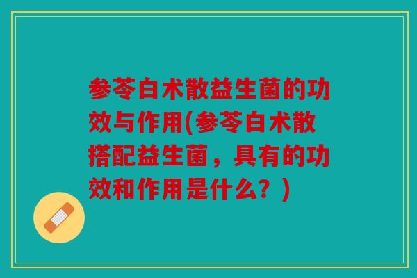 参苓白术散益生菌的功效与作用(参苓白术散搭配益生菌,具有的功效和作用是什么?) 参苓白术散益生菌的功效与作用(参苓白术散搭配益生菌,具有的功效和作用是什么?)