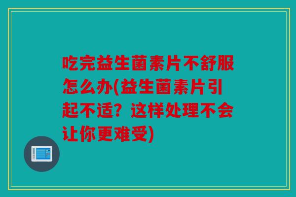 吃完益生菌素片不舒服怎么办(益生菌素片引起不适?这样处理不会让你更难受) 吃完益生菌素片不舒服怎么办(益生菌素片引起不适?这样处理不会让你更难受)