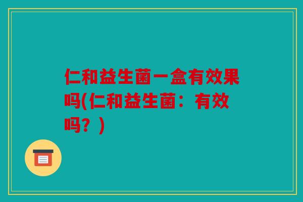 仁和益生菌一盒有效果吗(仁和益生菌：有效吗？)