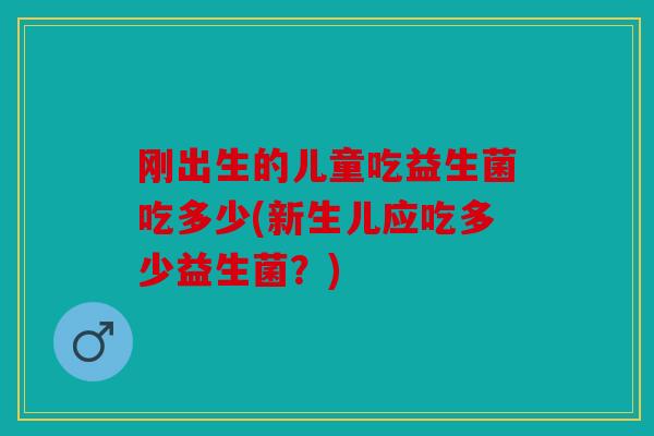 刚出生的儿童吃益生菌吃多少(新生儿应吃多少益生菌?) 刚出生的儿童吃益生菌吃多少(新生儿应吃多少益生菌?)