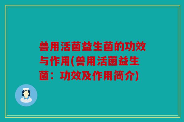 兽用活菌益生菌的功效与作用(兽用活菌益生菌：功效及作用简介)