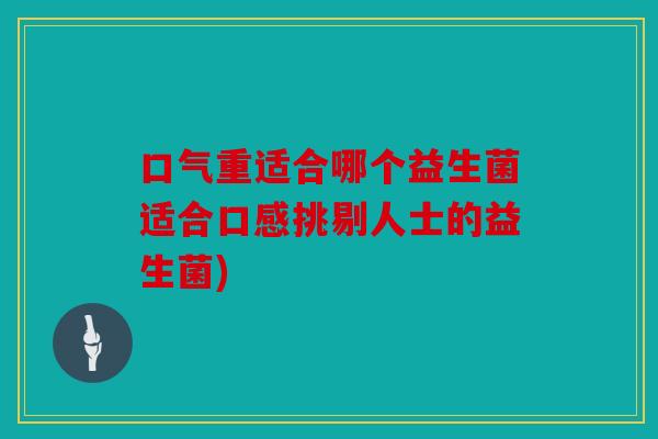口气重适合哪个益生菌适合口感挑剔人士的益生菌)