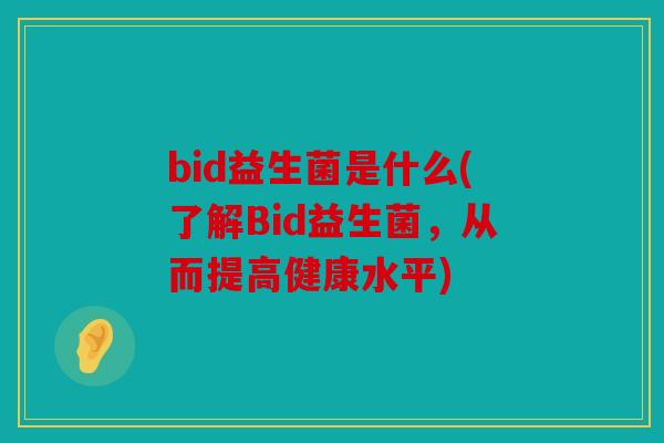 bid益生菌是什么(了解Bid益生菌,从而提高健康水平) bid益生菌是什么(了解Bid益生菌,从而提高健康水平)