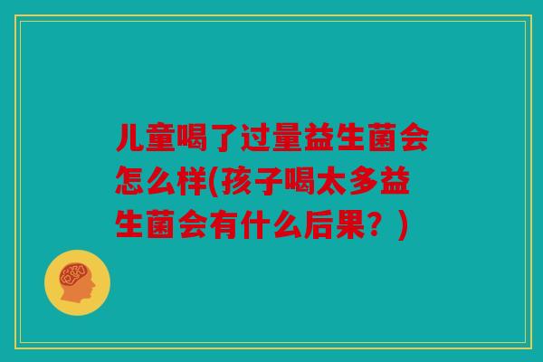 儿童喝了过量益生菌会怎么样(孩子喝太多益生菌会有什么后果?) 儿童喝了过量益生菌会怎么样(孩子喝太多益生菌会有什么后果?)