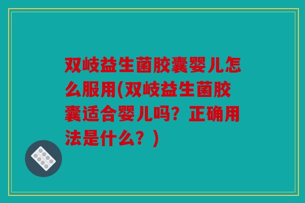 双岐益生菌胶囊婴儿怎么服用(双岐益生菌胶囊适合婴儿吗？正确用法是什么？)