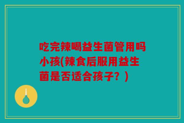 吃完辣喝益生菌管用吗小孩(辣食后服用益生菌是否适合孩子?) 吃完辣喝益生菌管用吗小孩(辣食后服用益生菌是否适合孩子?)