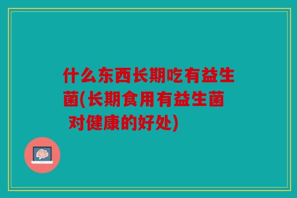 什么东西长期吃有益生菌(长期食用有益生菌 对健康的好处) 什么东西长期吃有益生菌(长期食用有益生菌 对健康的好处)