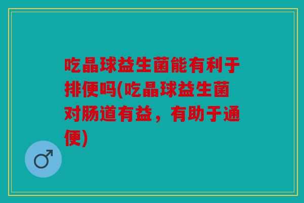 吃晶球益生菌能有利于排便吗(吃晶球益生菌对肠道有益,有助于通便) 吃晶球益生菌能有利于排便吗(吃晶球益生菌对肠道有益,有助于通便)