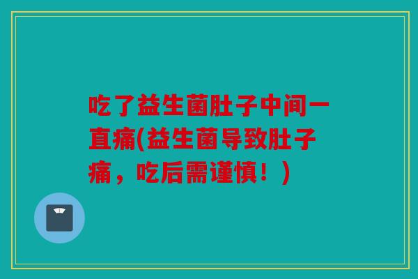 吃了益生菌肚子中间一直痛(益生菌导致肚子痛，吃后需谨慎！)