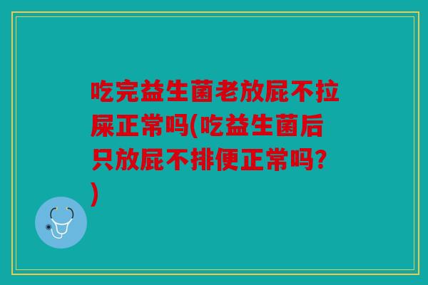 吃完益生菌老放屁不拉屎正常吗(吃益生菌后只放屁不排便正常吗?) 吃完益生菌老放屁不拉屎正常吗(吃益生菌后只放屁不排便正常吗?)
