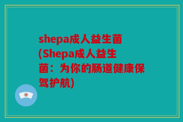 shepa成人益生菌(Shepa成人益生菌：为你的肠道健康保驾护航)