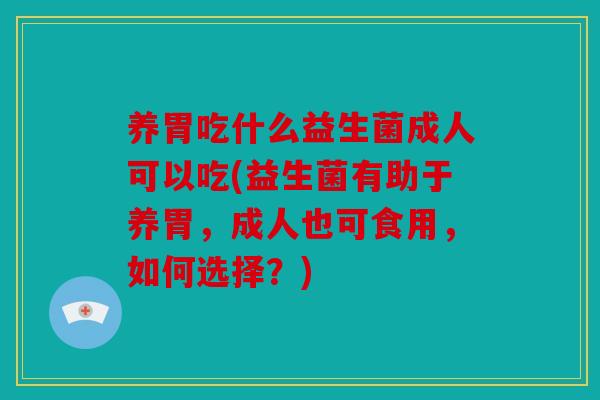 养胃吃什么益生菌成人可以吃(益生菌有助于养胃，成人也可食用，如何选择？)