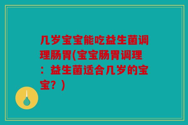 几岁宝宝能吃益生菌调理肠胃(宝宝肠胃调理:益生菌适合几岁的宝宝?) 几岁宝宝能吃益生菌调理肠胃(宝宝肠胃调理:益生菌适合几岁的宝宝?)