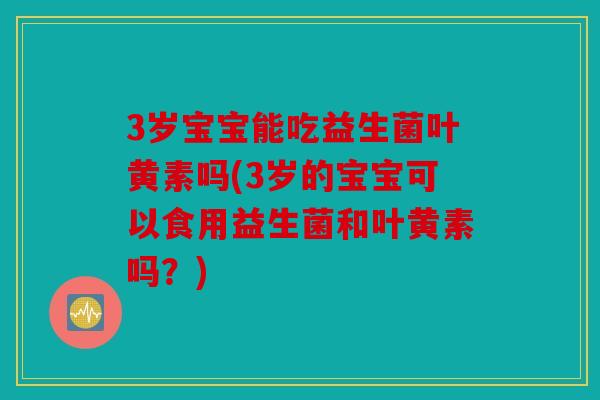 3岁宝宝能吃益生菌叶黄素吗(3岁的宝宝可以食用益生菌和叶黄素吗？)
