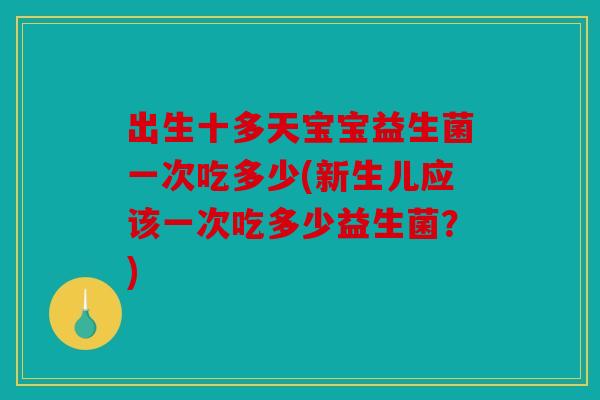 出生十多天宝宝益生菌一次吃多少(新生儿应该一次吃多少益生菌？)