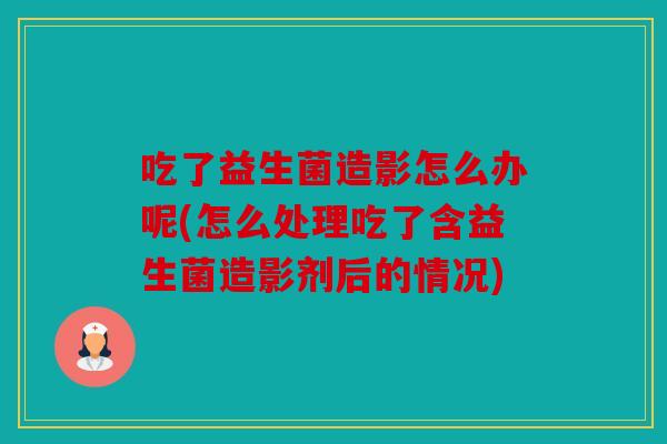 吃了益生菌造影怎么办呢(怎么处理吃了含益生菌造影剂后的情况)