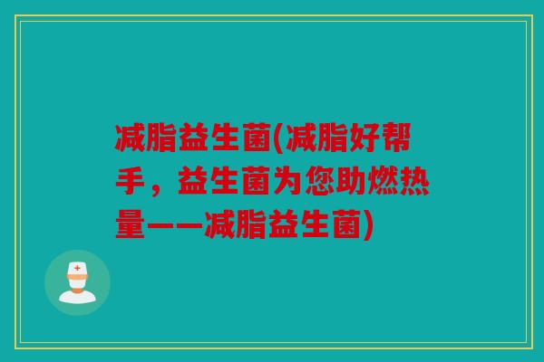 减脂益生菌(减脂好帮手，益生菌为您助燃热量——减脂益生菌)