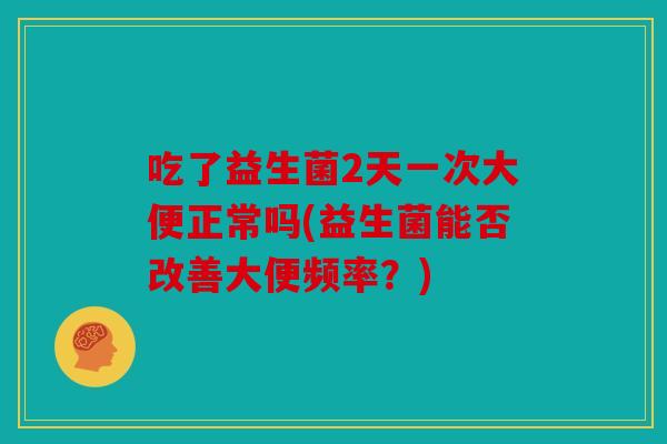 吃了益生菌2天一次大便正常吗(益生菌能否改善大便频率？)