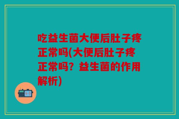 吃益生菌大便后肚子疼正常吗(大便后肚子疼正常吗?益生菌的作用解析) 吃益生菌大便后肚子疼正常吗(大便后肚子疼正常吗?益生菌的作用解析)