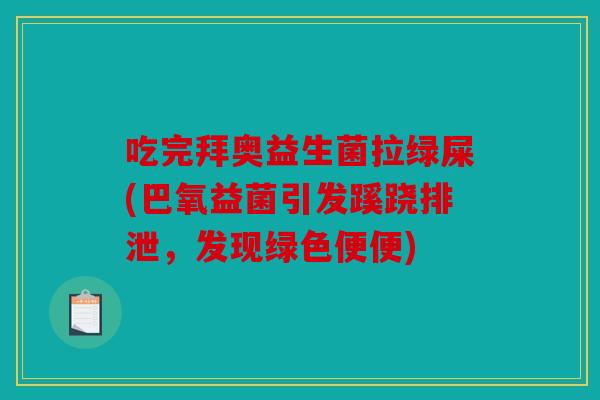 吃完拜奥益生菌拉绿屎(巴氧益菌引发蹊跷排泄，发现绿色便便)