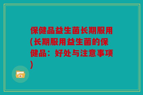 保健品益生菌长期服用(长期服用益生菌的保健品:好处与注意事项) 保健品益生菌长期服用(长期服用益生菌的保健品:好处与注意事项)