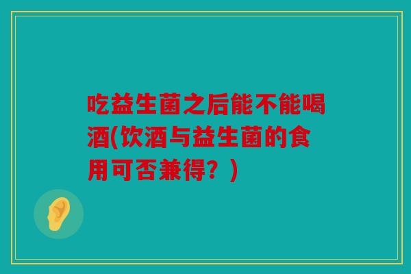 吃益生菌之后能不能喝酒(饮酒与益生菌的食用可否兼得？)