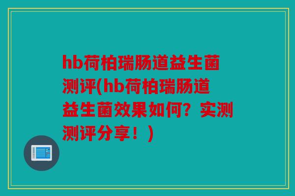 hb荷柏瑞肠道益生菌测评(hb荷柏瑞肠道益生菌效果如何？实测测评分享！)