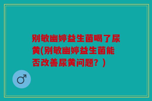 别敏幽婷益生菌喝了尿黄(别敏幽婷益生菌能否改善尿黄问题?) 别敏幽婷益生菌喝了尿黄(别敏幽婷益生菌能否改善尿黄问题?)