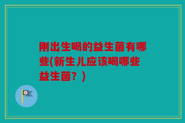 刚出生喝的益生菌有哪些(新生儿应该喝哪些益生菌？)