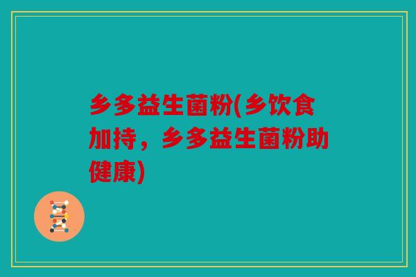 乡多益生菌粉(乡饮食加持，乡多益生菌粉助健康)