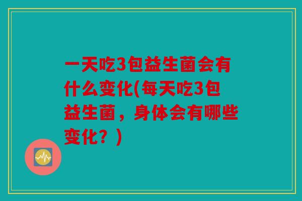 一天吃3包益生菌会有什么变化(每天吃3包益生菌，身体会有哪些变化？)