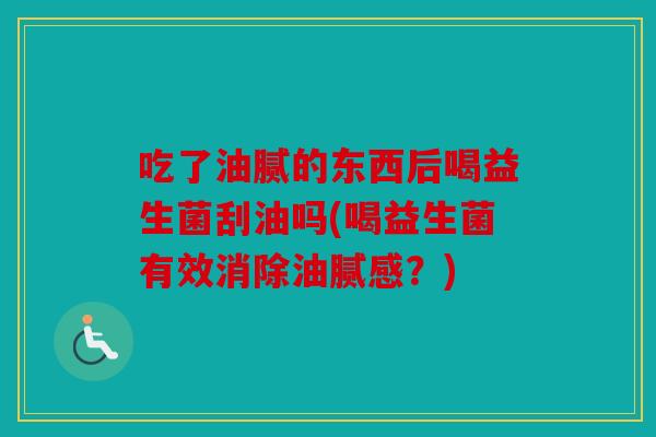吃了油腻的东西后喝益生菌刮油吗(喝益生菌有效消除油腻感?) 吃了油腻的东西后喝益生菌刮油吗(喝益生菌有效消除油腻感?)