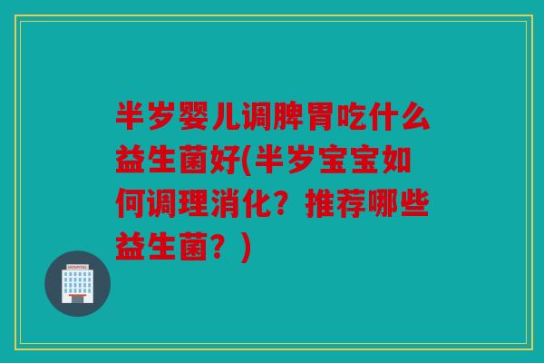 半岁婴儿调脾胃吃什么益生菌好(半岁宝宝如何调理消化？推荐哪些益生菌？)