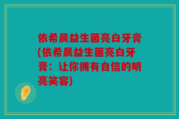 依希晨益生菌亮白牙膏(依希晨益生菌亮白牙膏:让你拥有自信的明亮笑容) 依希晨益生菌亮白牙膏(依希晨益生菌亮白牙膏:让你拥有自信的明亮笑容)