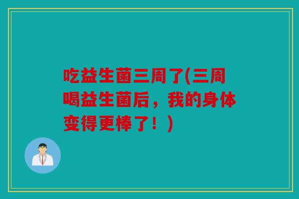 吃益生菌三周了(三周喝益生菌后，我的身体变得更棒了！)