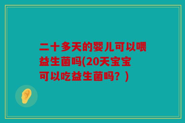 二十多天的婴儿可以喂益生菌吗(20天宝宝可以吃益生菌吗?) 二十多天的婴儿可以喂益生菌吗(20天宝宝可以吃益生菌吗?)